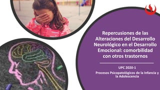Repercusiones de las
Alteraciones del Desarrollo
Neurológico en el Desarrollo
Emocional: comorbilidad
con otros trastornos
UPC 2020-1
Procesos Psicopatológicos de la Infancia y
la Adolescencia
 