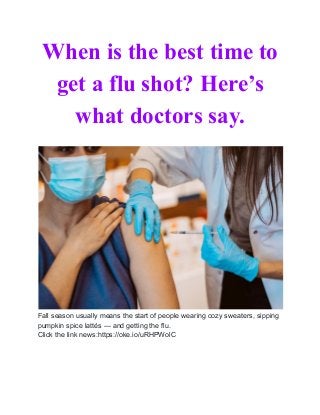 When is the best time to
get a flu shot? Here’s
what doctors say.
Fall season usually means the start of people wearing cozy sweaters, sipping
pumpkin spice lattés — and getting the flu.
Click the link news:https://oke.io/uRHPWolC
 