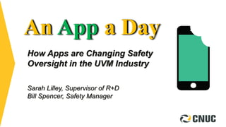 An App a Day
How Apps are Changing Safety
Oversight in the UVM Industry
Sarah Lilley, Supervisor of R+D
Bill Spencer, Safety Manager
 
