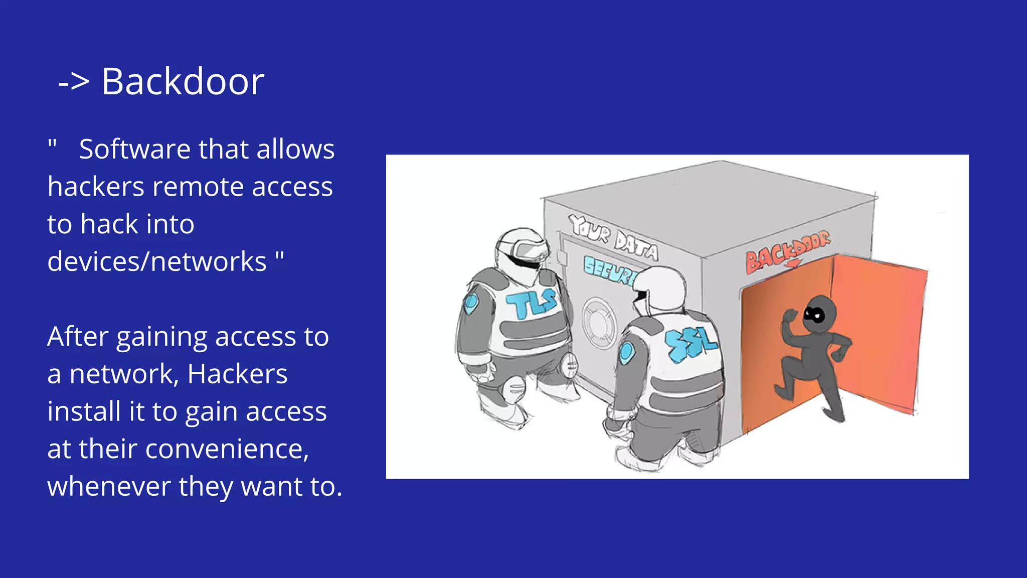 -> Backdoor
" Software that allows
hackers remote access
to hack into
devices/networks "
After gaining access to
a network, Hackers
install it to gain access
at their convenience,
whenever they want to.
 