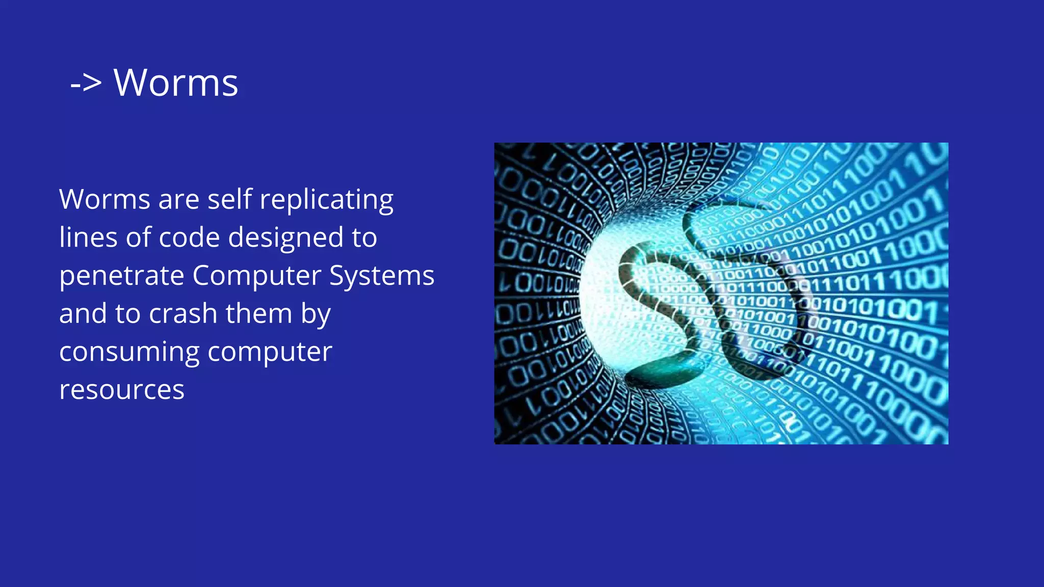 -> Worms
Worms are self replicating
lines of code designed to
penetrate Computer Systems
and to crash them by
consuming computer
resources
 