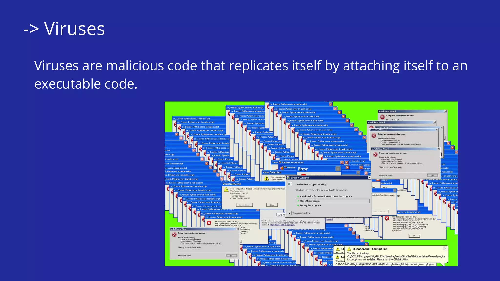 -> Viruses
Viruses are malicious code that replicates itself by attaching itself to an
executable code.
 