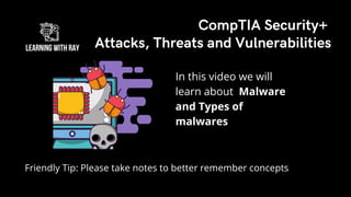 CompTIA Security+
Attacks, Threats and Vulnerabilities
Friendly Tip: Please take notes to better remember concepts
In this video we will
learn about Malware
and Types of
malwares
 