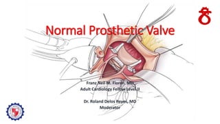 Normal Prosthetic Valve
Franz Neil M. Floren, MD
Adult Cardiology Fellow Level II
Dr. Roland Delos Reyes, MD
Moderator
 