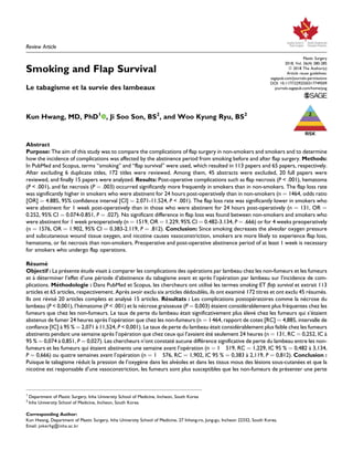 Review Article
Smoking and Flap Survival
Le tabagisme et la survie des lambeaux
Kun Hwang, MD, PhD1
, Ji Soo Son, BS2
, and Woo Kyung Ryu, BS2
Abstract
Purpose: The aim of this study was to compare the complications of flap surgery in non-smokers and smokers and to determine
how the incidence of complications was affected by the abstinence period from smoking before and after flap surgery. Methods:
In PubMed and Scopus, terms “smoking” and “flap survival” were used, which resulted in 113 papers and 65 papers, respectively.
After excluding 6 duplicate titles, 172 titles were reviewed. Among them, 45 abstracts were excluded, 20 full papers were
reviewed, and finally 15 papers were analyzed. Results: Post-operative complications such as flap necrosis (P < .001), hematoma
(P < .001), and fat necrosis (P ¼ .003) occurred significantly more frequently in smokers than in non-smokers. The flap loss rate
was significantly higher in smokers who were abstinent for 24 hours post-operatively than in non-smokers (n ¼ 1464, odds ratio
[OR] ¼ 4.885, 95% confidence interval [CI] ¼ 2.071-11.524, P < .001). The flap loss rate was significantly lower in smokers who
were abstinent for 1 week post-operatively than in those who were abstinent for 24 hours post-operatively (n ¼ 131, OR ¼
0.252, 95% CI ¼ 0.074-0.851, P ¼ .027). No significant difference in flap loss was found between non-smokers and smokers who
were abstinent for 1 week preoperatively (n ¼ 1519, OR ¼ 1.229, 95% CI ¼ 0.482-3.134, P ¼ .666) or for 4 weeks preoperatively
(n ¼ 1576, OR ¼ 1.902, 95% CI ¼ 0.383-2.119, P ¼ .812). Conclusion: Since smoking decreases the alveolar oxygen pressure
and subcutaneous wound tissue oxygen, and nicotine causes vasoconstriction, smokers are more likely to experience flap loss,
hematoma, or fat necrosis than non-smokers. Preoperative and post-operative abstinence period of at least 1 week is necessary
for smokers who undergo flap operations.
Résumé
Objectif : La présente étude visait à comparer les complications des opérations par lambeau chez les non-fumeurs et les fumeurs
et à déterminer l’effet d’une période d’abstinence du tabagisme avant et après l’opération par lambeau sur l’incidence de com-
plications. Méthodologie : Dans PubMed et Scopus, les chercheurs ont utilisé les termes smoking ET flap survival et extrait 113
articles et 65 articles, respectivement. Après avoir exclu six articles dédoublés, ils ont examiné 172 titres et ont exclu 45 résumés.
Ils ont révisé 20 articles complets et analysé 15 articles. Résultats : Les complications postopératoires comme la nécrose du
lambeau (P < 0,001), l’hématome (P < .001) et la nécrose graisseuse (P ¼ 0,003) étaient considérablement plus fréquentes chez les
fumeurs que chez les non-fumeurs. Le taux de perte du lambeau était significativement plus élevé chez les fumeurs qui s’étaient
abstenus de fumer 24 heures après l’opération que chez les non-fumeurs (n ¼ 1464, rapport de cotes [RC] ¼ 4,885, intervalle de
confiance [IC] à 95 % ¼ 2,071 à 11,524, P < 0,001). Le taux de perte du lambeau était considérablement plus faible chez les fumeurs
abstinents pendant une semaine après l’opération que chez ceux qui l’avaient été seulement 24 heures (n ¼ 131, RC ¼ 0,252, IC à
95 % ¼ 0,074 à 0,851, P ¼ 0,027). Les chercheurs n’ont constaté aucune différence significative de perte du lambeau entre les non-
fumeurs et les fumeurs qui étaient abstinents une semaine avant l’opération (n ¼ 1 519, RC ¼ 1,229, IC 95 % ¼ 0,482 à 3,134,
P ¼ 0,666) ou quatre semaines avant l’opération (n ¼ 1 576, RC ¼ 1,902, IC 95 % ¼ 0,383 à 2,119, P ¼ 0,812). Conclusion :
Puisque le tabagisme réduit la pression de l’oxygène dans les alvéoles et dans les tissus mous des lésions sous-cutanées et que la
nicotine est responsable d’une vasoconstriction, les fumeurs sont plus susceptibles que les non-fumeurs de présenter une perte
1
Department of Plastic Surgery, Inha University School of Medicine, Incheon, South Korea
2
Inha University School of Medicine, Incheon, South Korea
Corresponding Author:
Kun Hwang, Department of Plastic Surgery, Inha University School of Medicine, 27 Inhang-ro, Jung-gu, Incheon 22332, South Korea.
Email: jokerhg@inha.ac.kr
Plastic Surgery
2018, Vol. 26(4) 280-285
ª 2018 The Author(s)
Article reuse guidelines:
sagepub.com/journals-permissions
DOI: 10.1177/2292550317749509
journals.sagepub.com/home/psg
 