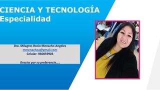 CIENCIA Y TECNOLOGÍA
Especialidad 1
Dra. Milagros Rocio Menacho Angeles
mmenachoa@gmail.com
Celular: 940059903
Gracias por su preferencia….
 