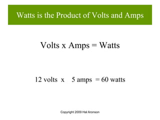 Copyright 2009 Hal Aronson
Watts is the Product of Volts and Amps
Volts x Amps = Watts
12 volts x 5 amps = 60 watts
 