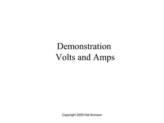 Copyright 2009 Hal Aronson
Demonstration
Volts and Amps
 