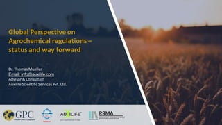 Dr. Thomas Mueller
Email: info@auxilife.com
Advisor & Consultant
Auxilife Scientific Services Pvt. Ltd.
Global Perspective on
Agrochemical regulations –
status and way forward
 