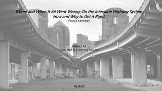 Where and When It All Went Wrong: On the Interstate Highway System;
How and Why to Get it Right.
Patrick Kennedy
District 14
Town Hall & Listening Session
10.26.22
 