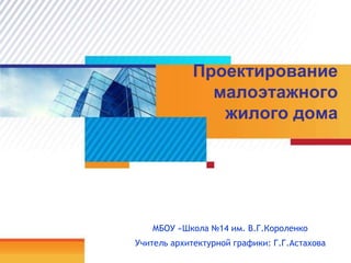 Проектирование
малоэтажного
жилого дома
МБОУ «Школа №14 им. В.Г.Короленко
Учитель архитектурной графики: Г.Г.Астахова
 