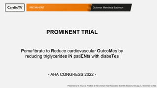 Guiomar Mendieta Badimon
PROMINENT
Pemafibrate to Reduce cardiovascular OutcoMes by
reducing triglycerides iN patiENts with diabeTes
PROMINENT TRIAL
- AHA CONGRESS 2022 -
Presented by Dr. Aruna D. Pradhan at the American Heart Association Scientific Sessions, Chicago, IL, November 5, 2022.
 