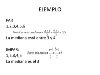 EJEMPLO
PAR
1,2,3,4,5,6
La mediana está entre 3 y 4.
IMPAR:
1,2,3,4,5
La mediana es el 3
 