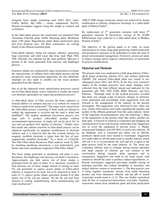 International Research Journal of Environment Sciences______________________________________________ ISSN 2319–1414
Vol. 2(2), 44-47, February (2013) Int. Res. J. Environment Sci.
International Science Congress Association 45
inorganic brine sludge containing mud, NaCl, KCl, water,
CaSO4, BaSO4, Mg (OH) 2, caustic soda/potash, Na2CO3.
Present investigator suggests using this sludge as compost and
as fertilizer.
In the chlor-alkali process the wastewaters are generated from
Aluminum Chloride plant, Stable bleaching plant, Membrane
plant, CSF plant, Hypochlorite plant, Brine purification plant
and from domestic uses. All these wastewaters are coming
finally to the effluent treatment plant.
Chlor-alkali industry, being red category industry, generating
huge wastewater and solid waste like brine mud. High TDS,
TSS, Chloride, free chlorine are the main problem. Mercury is
present in the waste generated from mercury and diaphragm
process.
Extensive studies are conducted by many researchers to evaluate
the characteristics of effluent from chlor-alkali process and the
prospective waste minimization approaches are also identified.
Attempts are also made to suitably use the waste products
generated from this industry.
Out of all the industrial waste minimization processes carried
out in Chlor-alkali plants, source reduction is usually the lowest
cost alternate, particularly for improving production process8
.
A chlor-alkali plant of Chile recycles the brine sediment as
mineral additive in compost and uses it as sorbent for removal
of heavy metals from wastewater9
. The major waste stream from
the chlor-alkali process consisting of brine muds are filtered or
settled, the supernatant is recycled and the mud is dried and
landfilled10
. The modern membrane electrolysis process uses
large cells to produce chlor-alkali product without
environmental repercussions. A single cell can be up to 5m2
in
size and can produce 0.65 mg/day of chlorine11
. Studies show
that anode and cathode reactions in chlor-alkali process can be
enhanced significantly by magnetic modification of electrode
surfaces and it is observed that the flux (current density) by
magnetic modified electrode is larger than the flux of non-
magnetically modified electrodes12
by a factor of 3.22+0.08.
The Olin Chlor-alkali Becancour Plant reduced waste by 80%
by installing membrane electrolysis, a new hydrochloric acid
burner and a new membrane evaporator (Olin Chlor-Alkali)13
.
The brine sludge generated in membrane cell plant is non-
hazardous, but diaphragm and mercury cell plant is hazardous.
Approximately one lakh metric ton of brine sludge is
generated from all units in India. It is, therefore, essential to
find alternate use of brine sludge instead of storing on land.
Fly ash generated in captive power plants of Chlor-alkali
industry is required to be used, not to be disposed on land. 8
units of 11 captive power plants generated around 8.18 lakh
metric ton of fly ash per annum. All the fly ash had been
utilized in cement manufacturing, brick manufacturing and
road construction14
.
1886.37 MW energy saving per annum was achieved by design
modification at chlorine compressor discharge in a chlor-alkali
plant of Dahej of India15
.
By replacement of 2nd
generation elements with latest 5th
generation elements H electrolyser, savings of 28, 02,000
KWh/Annum were achieved in a chlor-alkali plant of Madhya
Pradesh of India16
.
The objective of the present paper is to study on waste
minimization in a basic drug plant producing sodium hydroxide
and prospective measures to be undertaken to meet the need of
proper environmental management. Corrective actions are taken
to reduce wastage and to improve characteristics of wastewater
by process modifications.
Material and Methods
The present study was conducted in a bulk drug industry (Chlor-
alkali plant) producing chlorine (Cl2) and sodium hydroxide
(NaOH). The selected Chlor-alkali plant was visited in two
subsequent years (2011 and 2012). In the first visit, extensive
studies of the in-plant processes were made. Samples were
collected from the final effluent stream and analyzed for the
parameters pH, TSS, TDS, COD, BOD, Mercury, and Free
Chlorine. Thorough study of the in-plant processes revealed
that there was enough scope of process changes to minimize
waste generation and accordingly some suggestions were put
forward to the management of the industry by the present
investigator. The suggestions were followed in toto. After one
year, similar observations were made regarding the quantity and
quality of the effluent generated from the same industry. Some
of the important recommendations were the following. i. Most
of the equipments in the primary brine like settler, purifier are
kept open. A fraction of solution is evaporated and dropping out
causing process losses and increase wastewater load. Suggestion
was to cover the equipment to prevent losses. ii. Highly
concentrated Sulphuric acid (92-98%) is used to dry chlorine. 20
kg Sulphuric acid is consumed per metric ton of chlorine
produced. Spent acids were wasted in wastewater. Suggestion
was made either to sell the spent acids to another industry which
will use it or to re-concentrate the acid and use it again in the
plant process itself by the same industry. iii. The waste gas
containing chlorine used to emanate during normal operation
and large amount of chlorine gas was emitted to the
environment during irregular plant operation and in
emergencies. Suggestion was made to use weak caustic soda
solution to absorb the same to produce sodium hypochlorite. iv.
Present investigator suggested providing suitable dosing of
hydrogen peroxide and sodium bisulphate to neutralize and
reduce chlorine content in wastewater. v. The then practice was
to bring together wastewater streams from stable bleaching
powder and from aluminum chloride and the pH of mixed
wastewater would stand at 11-12. This was further neutralized
with 26 liter of commercial hydrochloric acid daily. Similarly,
wastewater stream from membrane plant and brine purification
 