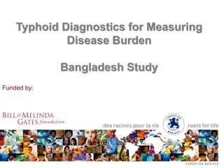 Typhoid Diagnostics for Measuring
Disease Burden
Bangladesh Study
Funded by:
 