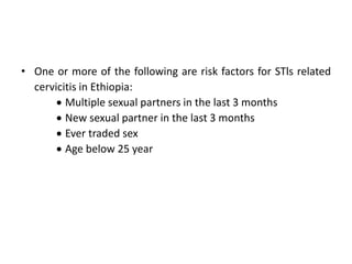 • One or more of the following are risk factors for STls related
cervicitis in Ethiopia:
 Multiple sexual partners in the last 3 months
 New sexual partner in the last 3 months
 Ever traded sex
 Age below 25 year
 