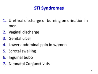 STI Syndromes
1. Urethral discharge or burning on urination in
men
2. Vaginal discharge
3. Genital ulcer
4. Lower abdominal pain in women
5. Scrotal swelling
6. Inguinal bubo
7. Neonatal Conjunctivitis
8
 