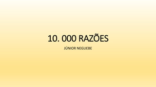 10. 000 RAZÕES
JÚNIOR NEGUEBE
 