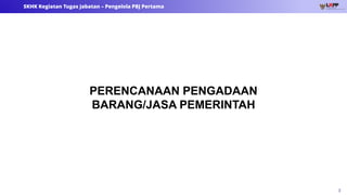 3
SKHK Kegiatan Tugas Jabatan – Pengelola PBJ Pertama
PERENCANAAN PENGADAAN
BARANG/JASA PEMERINTAH
 