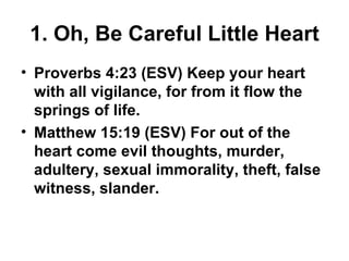 1. Oh, Be Careful Little Heart <ul><li>Proverbs 4:23 (ESV) Keep your heart with all vigilance, for from it flow the spring...