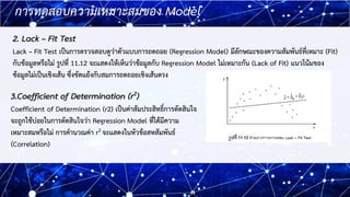 17
17
2. Lack – Fit Test
Lack – Fit Test เป็นการตรวจสอบดูว่าตัวแบบการถดถอย (Regression Model) มีลักษณะของความสัมพันธ์ที่เห...