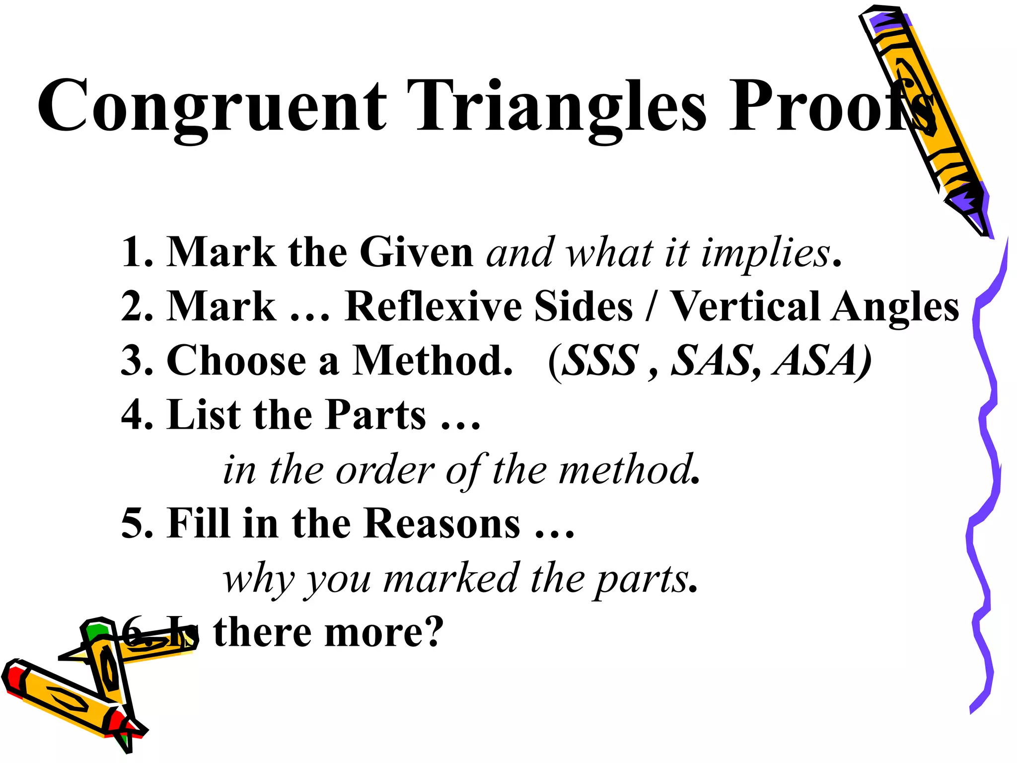 Congruent Triangles Proofs
1. Mark the Given and what it implies.
2. Mark … Reflexive Sides / Vertical Angles
3. Choose a Method. (SSS , SAS, ASA)
4. List the Parts …
in the order of the method.
5. Fill in the Reasons …
why you marked the parts.
6. Is there more?
53
 