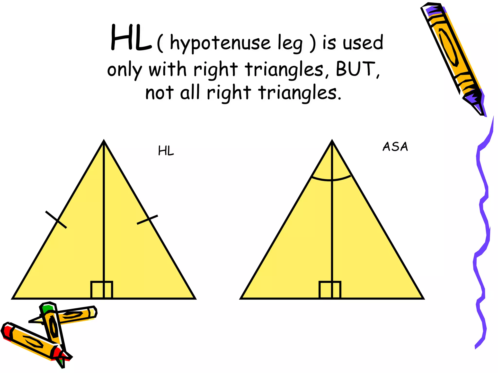 HL( hypotenuse leg ) is used
only with right triangles, BUT,
not all right triangles.
HL ASA
 