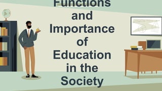 Functions
and
Importance
of
Education
in the
Society
 