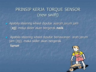 PRINSIP KERJA TORQUE SENSOR
(new swift)
 Apabila steering wheel diputar searah jarum jam
(sjj) maka slider akan bergerak ...