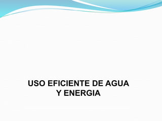 USO EFICIENTE DE AGUA
Y ENERGIA
 