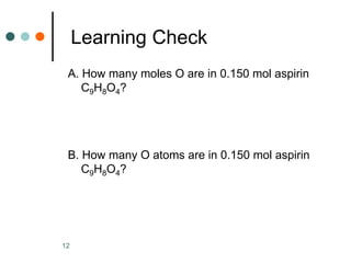 12
Learning Check
A. How many moles O are in 0.150 mol aspirin
C9H8O4?
B. How many O atoms are in 0.150 mol aspirin
C9H8O4?
 