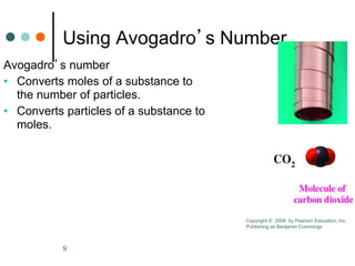 9
Using Avogadro’s Number
Avogadro’s number
• Converts moles of a substance to
the number of particles.
• Converts particles of a substance to
moles.
Copyright © 2008 by Pearson Education, Inc.
Publishing as Benjamin Cummings
 