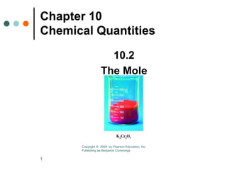 1
Chapter 10
Chemical Quantities
10.2
The Mole
Copyright © 2008 by Pearson Education, Inc.
Publishing as Benjamin Cummings
 