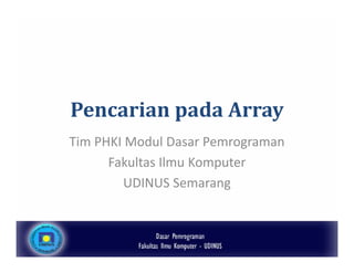 Pencarian pada Array
Tim PHKI Modul Dasar Pemrograman
Fakultas Ilmu Komputer
UDINUS Semarang
 