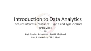 Introduction to Data Analytics
Lecture: Inferential Statistics –Type 1 and Type 2 errors
NPTEL MOOC
By
Prof. Nandan Sudarsanam, DoMS, IIT-M and
Prof. B. Ravindran, CS&E, IIT-M
 