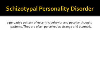 a pervasive pattern of eccentric behavior and peculiar thought
patterns.They are often perceived as strange and eccentric.
 