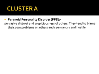  Paranoid Personality Disorder (PPD):-
pervasive distrust and suspiciousness of others,They tend to blame
their own problems on others and seem angry and hostile.
 
