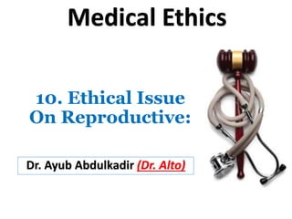 10. Ethical Issue
On Reproductive:
Dr. Ayub Abdulkadir (Dr. Alto)
Medical Ethics
 
