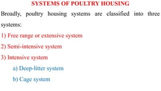 SYSTEMS OF POULTRY HOUSING
Broadly, poultry housing systems are classified into three
systems:
1) Free range or extensive system
2) Semi-intensive system
3) Intensive system
a) Deep-litter system
b) Cage system
 