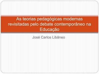 José Carlos Libâneo
As teorias pedagógicas modernas
revisitadas pelo debate contemporâneo na
Educação
 