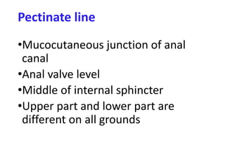 Pectinate line
•Mucocutaneous junction of anal
canal
•Anal valve level
•Middle of internal sphincter
•Upper part and lower part are
different on all grounds
 