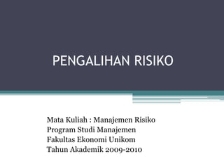 PENGALIHAN RISIKO
Mata Kuliah : Manajemen Risiko
Program Studi Manajemen
Fakultas Ekonomi Unikom
Tahun Akademik 2009-2010
 