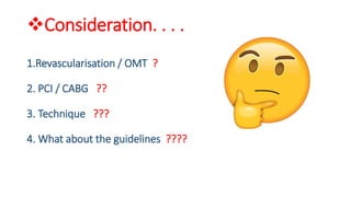 Consideration. . . .
1.Revascularisation / OMT ?
2. PCI / CABG ??
3. Technique ???
4. What about the guidelines ????
 