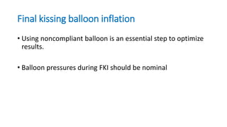 Final kissing balloon inflation
• Using noncompliant balloon is an essential step to optimize
results.
• Balloon pressures during FKI should be nominal
 