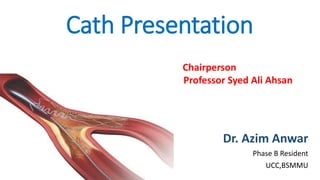 Cath Presentation
Dr. Azim Anwar
Phase B Resident
UCC,BSMMU
Chairperson
Prof Professor Syed Ali Ahsan
 