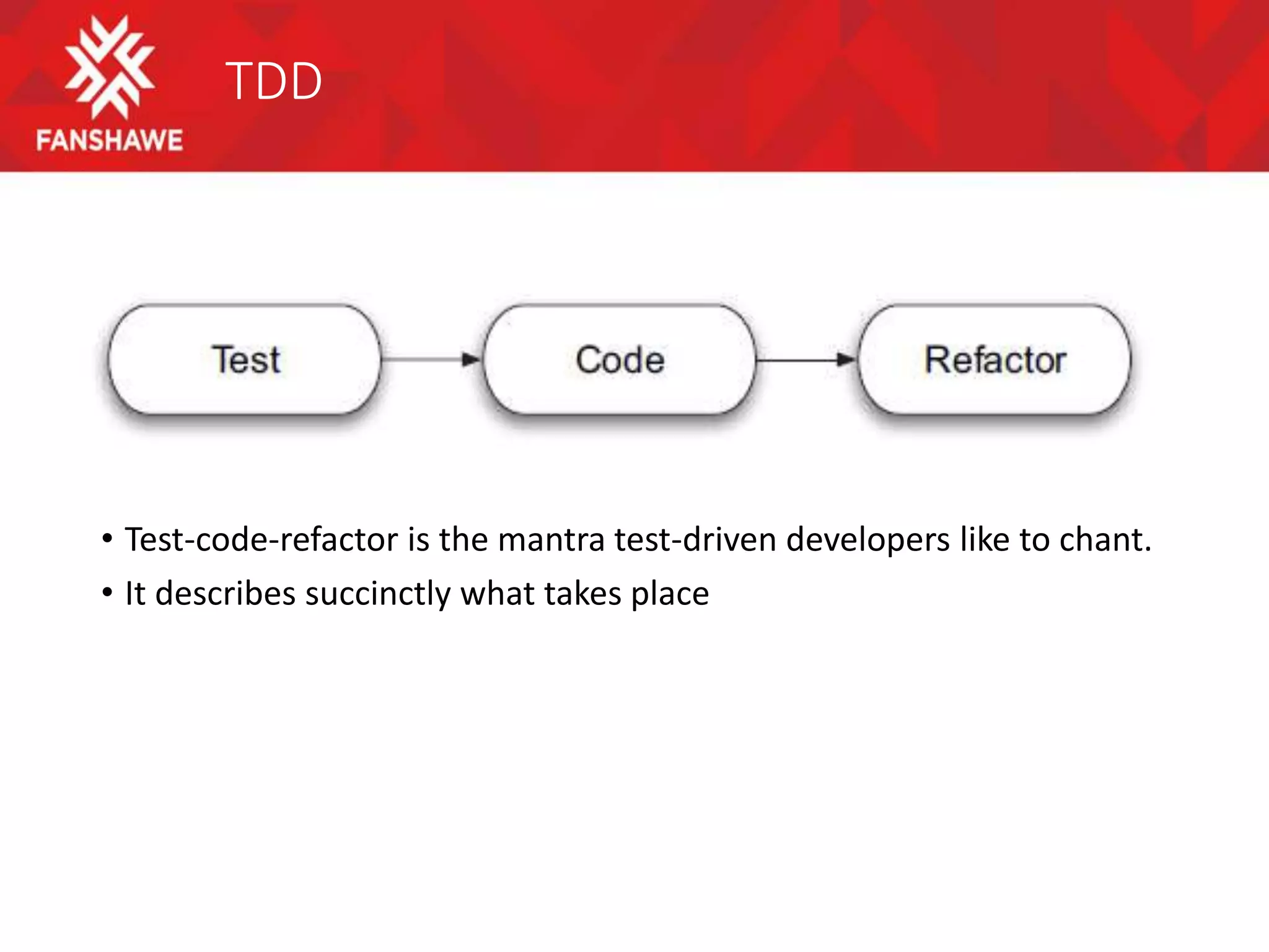 TDD
• Test-code-refactor is the mantra test-driven developers like to chant.
• It describes succinctly what takes place
 