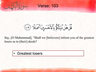 Verse: 103
• Greatest losers
Say, [O Muhammad], "Shall we [believers] inform you of the greatest
losers as to [their] deeds?
 