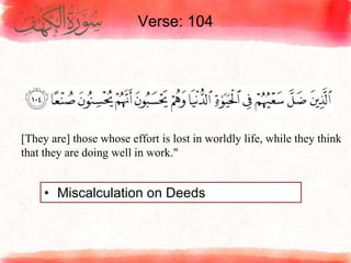 Verse: 104
• Miscalculation on Deeds
[They are] those whose effort is lost in worldly life, while they think
that they are doing well in work."
 