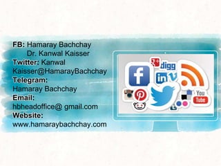 FB: Hamaray Bachchay
Dr. Kanwal Kaisser
Twitter: Kanwal
Kaisser@HamarayBachchay
Telegram:
Hamaray Bachchay
Email:
hbheadoffice@ gmail.com
Website:
www.hamaraybachchay.com
 