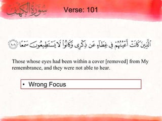 Verse: 101
• Wrong Focus
Those whose eyes had been within a cover [removed] from My
remembrance, and they were not able to hear.
 